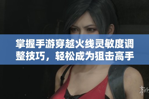 掌握手游穿越火线灵敏度调整技巧，轻松成为狙击高手