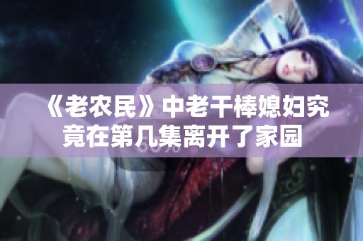 《老农民》中老干棒媳妇究竟在第几集离开了家园