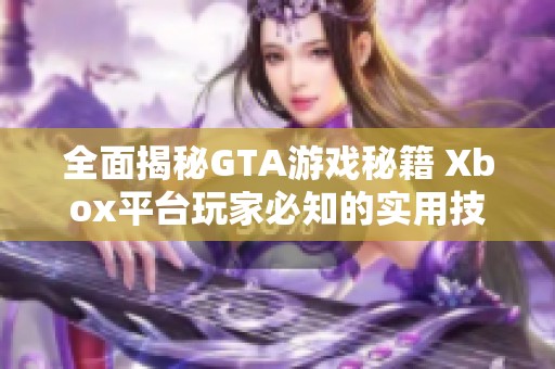 全面揭秘GTA游戏秘籍 Xbox平台玩家必知的实用技巧攻略