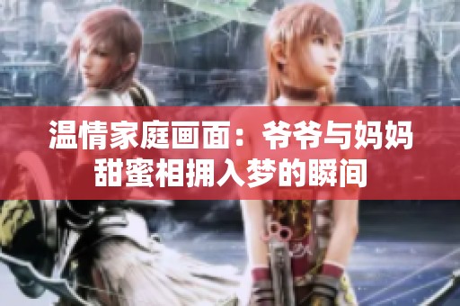 温情家庭画面：爷爷与妈妈甜蜜相拥入梦的瞬间