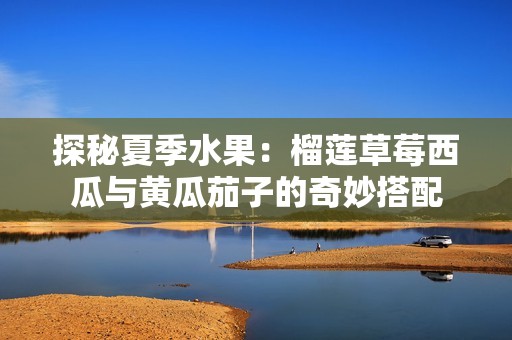 探秘夏季水果：榴莲草莓西瓜与黄瓜茄子的奇妙搭配