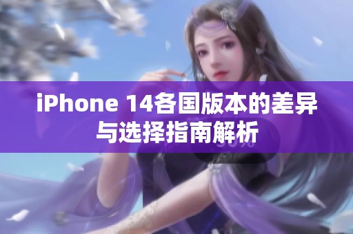 iPhone 14各国版本的差异与选择指南解析
