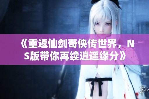 《重返仙剑奇侠传世界，NS版带你再续逍遥缘分》