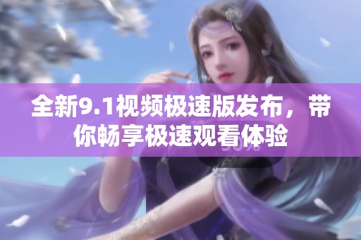 全新9.1视频极速版发布，带你畅享极速观看体验