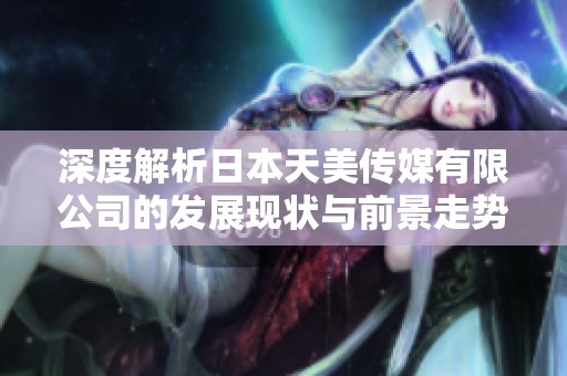 深度解析日本天美传媒有限公司的发展现状与前景走势