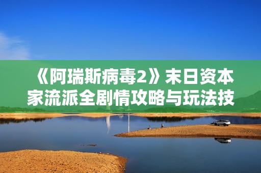 《阿瑞斯病毒2》末日资本家流派全剧情攻略与玩法技巧详解