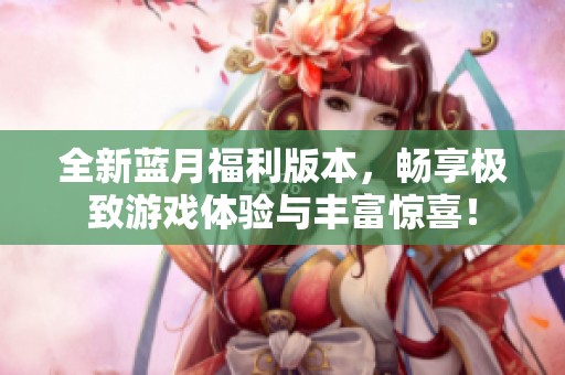 全新蓝月福利版本，畅享极致游戏体验与丰富惊喜！