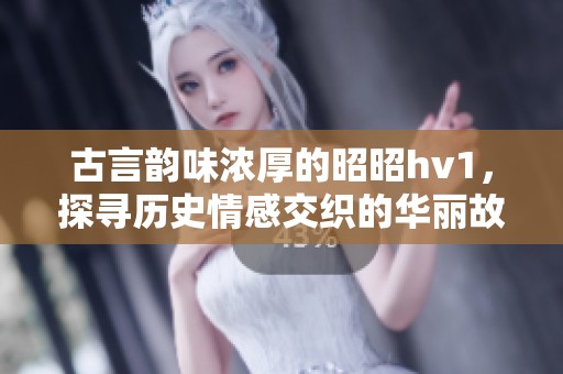 古言韵味浓厚的昭昭hv1，探寻历史情感交织的华丽故事