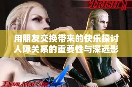 用朋友交换带来的快乐探讨人际关系的重要性与深远影响