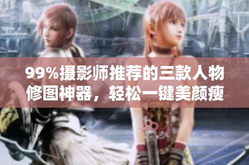 99%摄影师推荐的三款人物修图神器，轻松一键美颜瘦身