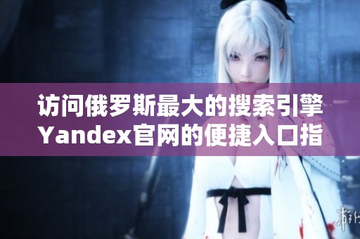 访问俄罗斯最大的搜索引擎Yandex官网的便捷入口指南