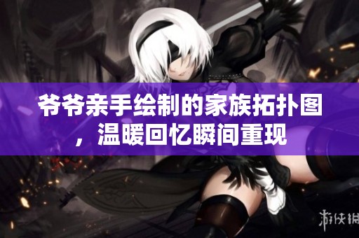 爷爷亲手绘制的家族拓扑图，温暖回忆瞬间重现