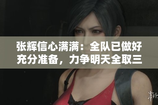张辉信心满满：全队已做好充分准备，力争明天全取三分