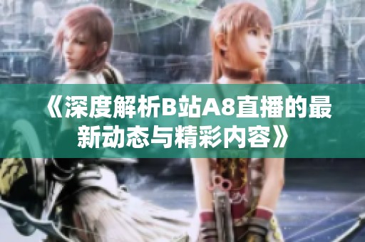 《深度解析B站A8直播的最新动态与精彩内容》