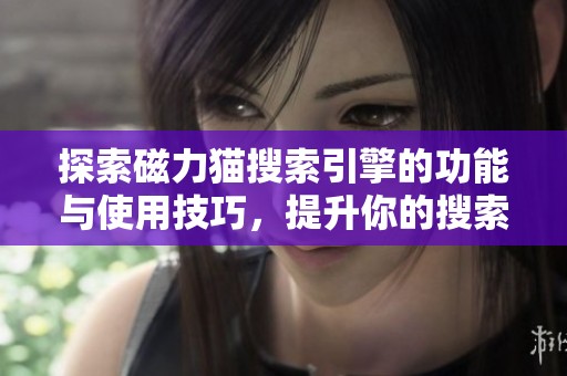 探索磁力猫搜索引擎的功能与使用技巧，提升你的搜索体验