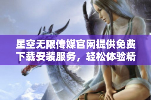 星空无限传媒官网提供免费下载安装服务，轻松体验精彩内容