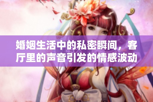 婚姻生活中的私密瞬间，客厅里的声音引发的情感波动