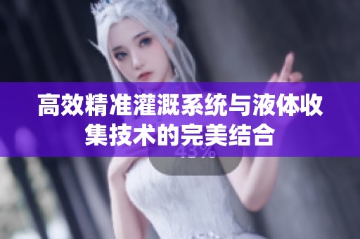 高效精准灌溉系统与液体收集技术的完美结合