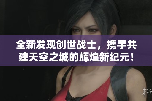 全新发现创世战士，携手共建天空之城的辉煌新纪元！