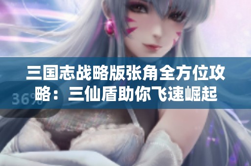 三国志战略版张角全方位攻略：三仙盾助你飞速崛起