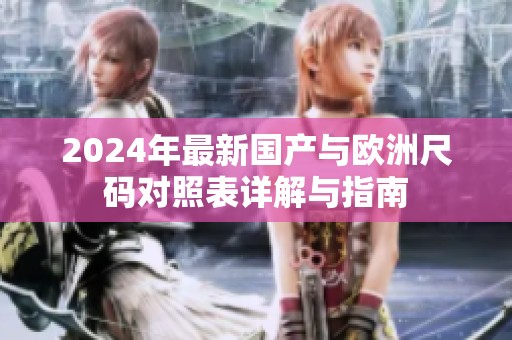 2024年最新国产与欧洲尺码对照表详解与指南