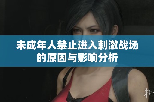 未成年人禁止进入刺激战场的原因与影响分析