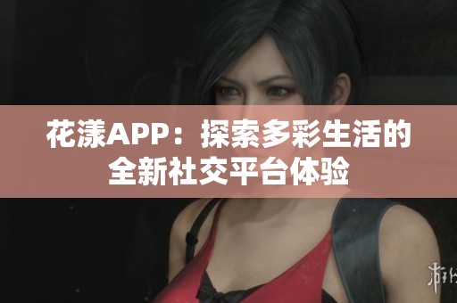 花漾APP：探索多彩生活的全新社交平台体验