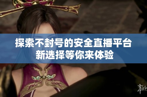 探索不封号的安全直播平台 新选择等你来体验