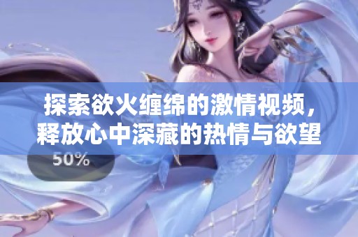 探索欲火缠绵的激情视频，释放心中深藏的热情与欲望