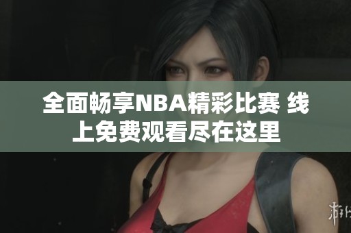 全面畅享NBA精彩比赛 线上免费观看尽在这里