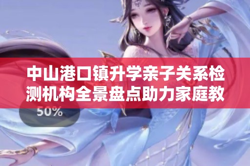 中山港口镇升学亲子关系检测机构全景盘点助力家庭教育