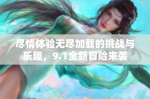 尽情体验无尽加载的挑战与乐趣，9.1全新冒险来袭