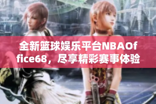 全新篮球娱乐平台NBAOffice68，尽享精彩赛事体验