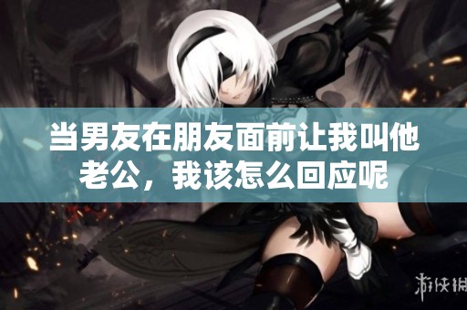 当男友在朋友面前让我叫他老公，我该怎么回应呢