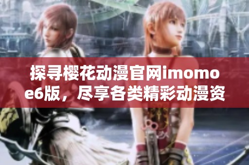 探寻樱花动漫官网imomoe6版，尽享各类精彩动漫资源乐趣