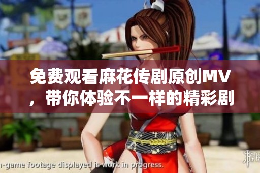 免费观看麻花传剧原创MV，带你体验不一样的精彩剧情