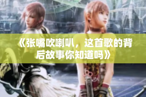 《张嘴吹喇叭，这首歌的背后故事你知道吗》