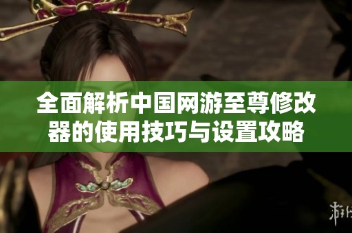 全面解析中国网游至尊修改器的使用技巧与设置攻略