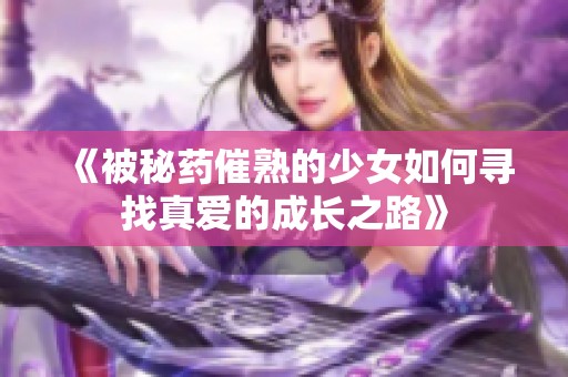 《被秘药催熟的少女如何寻找真爱的成长之路》