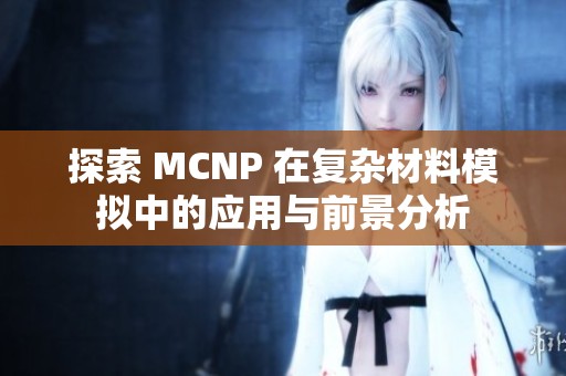 探索 MCNP 在复杂材料模拟中的应用与前景分析