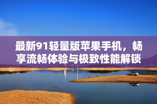 最新91轻量版苹果手机，畅享流畅体验与极致性能解锁