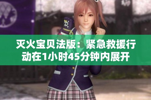 灭火宝贝法版：紧急救援行动在1小时45分钟内展开