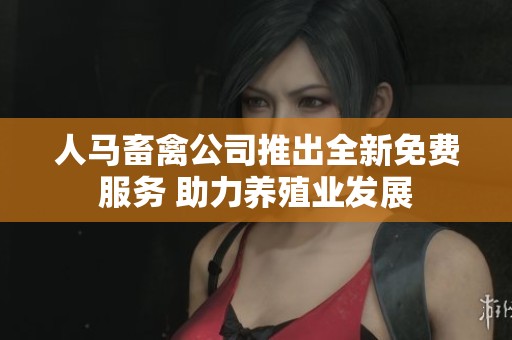 人马畜禽公司推出全新免费服务 助力养殖业发展