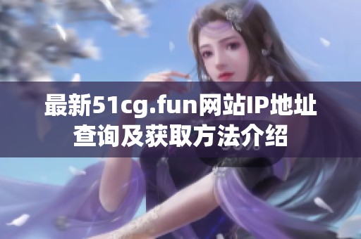 最新51cg.fun网站IP地址查询及获取方法介绍