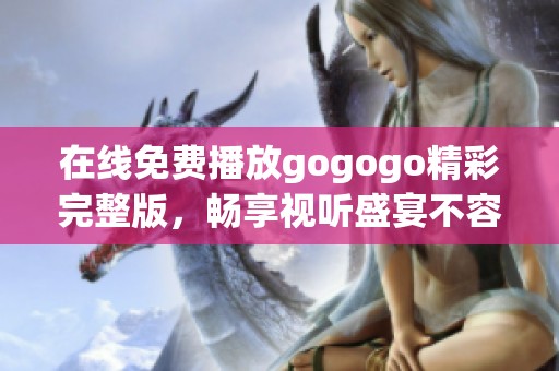 在线免费播放gogogo精彩完整版，畅享视听盛宴不容错过