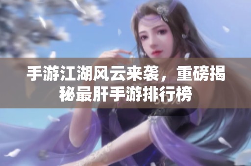 手游江湖风云来袭，重磅揭秘最肝手游排行榜