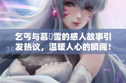 乞丐与慕葇雪的感人故事引发热议，温暖人心的瞬间！