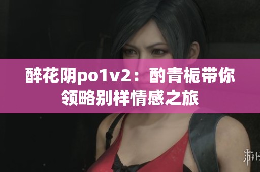 醉花阴po1v2：酌青栀带你领略别样情感之旅