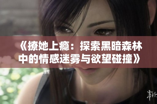 《撩她上瘾：探索黑暗森林中的情感迷雾与欲望碰撞》