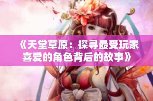 《天堂草原：探寻最受玩家喜爱的角色背后的故事》